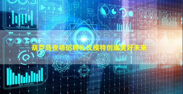 葫芦岛夜场招聘礼仪模特创造美好未来